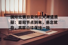 开云体育网页版-包含国际比赛日亚特兰大再遭质疑：亚冠节点到来，悬念犹存，高层口径保持一致的词条